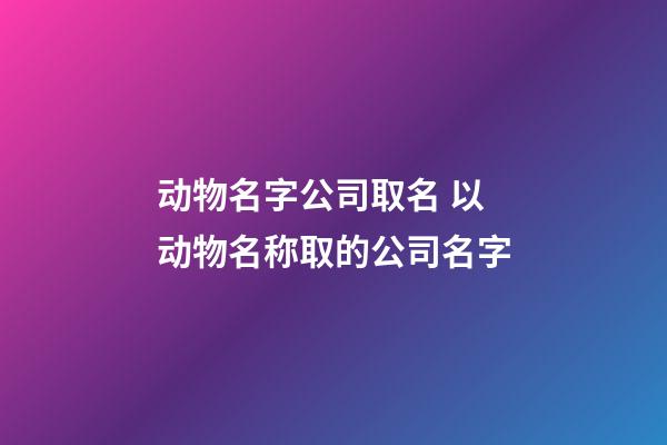 动物名字公司取名 以动物名称取的公司名字-第1张-公司起名-玄机派